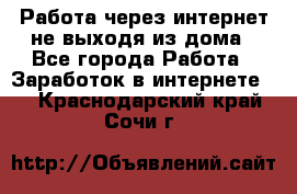 Работа через интернет не выходя из дома - Все города Работа » Заработок в интернете   . Краснодарский край,Сочи г.